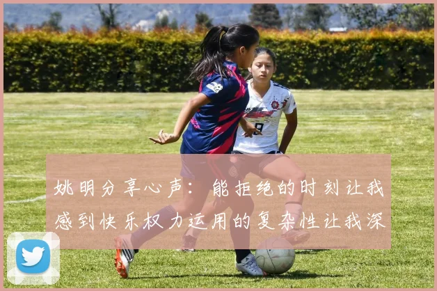 姚明分享心声：能拒绝的时刻让我感到快乐权力运用的复杂性让我深感不足