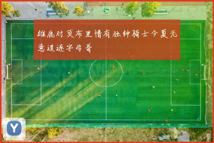 雄鹿对莫布里情有独钟骑士今夏无意追逐字母哥