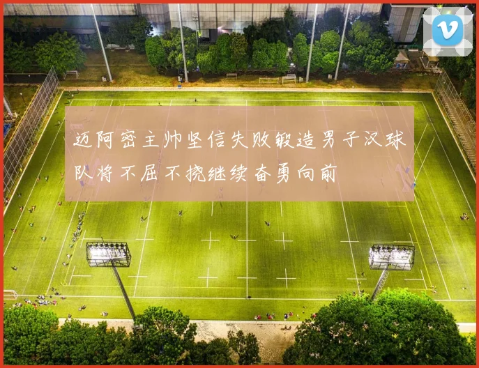 迈阿密主帅坚信失败锻造男子汉球队将不屈不挠继续奋勇向前