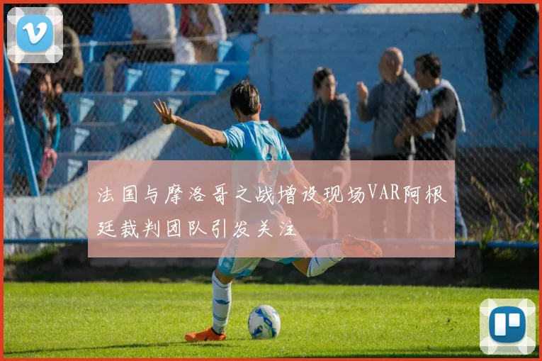 法国与摩洛哥之战增设现场VAR阿根廷裁判团队引发关注