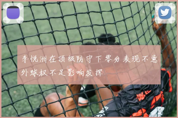 李悦洲在顶级防守下零分表现不意外球权不足影响发挥