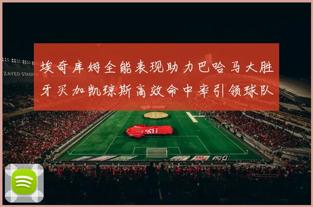 埃奇库姆全能表现助力巴哈马大胜牙买加凯琼斯高效命中率引领球队胜利