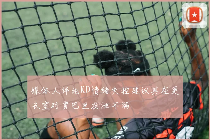 媒体人评论KD情绪失控建议其在更衣室对贾巴里发泄不满