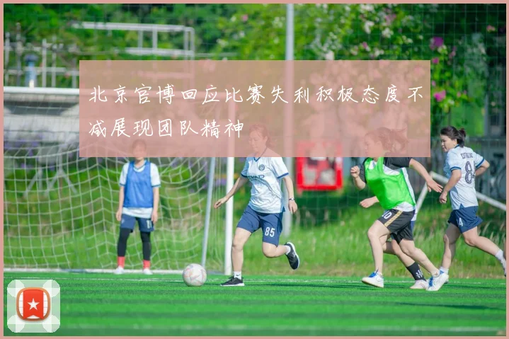 北京官博回应比赛失利积极态度不减展现团队精神