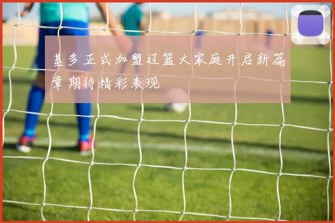 基多正式加盟辽篮大家庭开启新篇章期待精彩表现