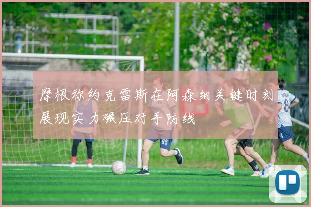 摩根称约克雷斯在阿森纳关键时刻展现实力碾压对手防线