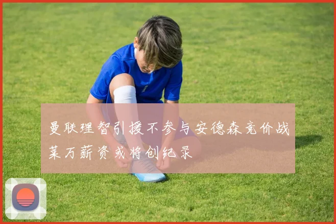 曼联理智引援不参与安德森竞价战莱万薪资或将创纪录