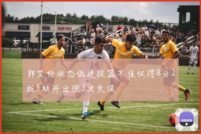 郭艾伦状态低迷投篮不佳仅得8分2板5助并出现3次失误