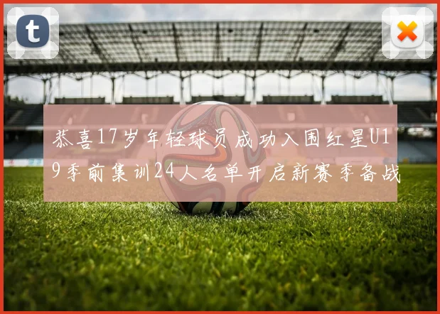 恭喜17岁年轻球员成功入围红星U19季前集训24人名单开启新赛季备战之旅
