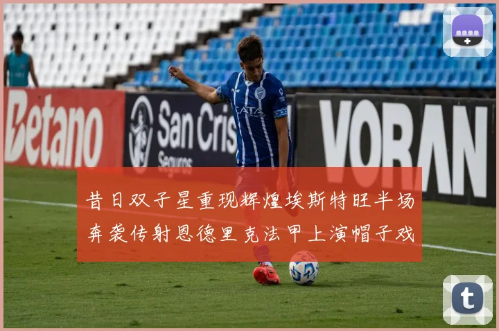 昔日双子星重现辉煌埃斯特旺半场奔袭传射恩德里克法甲上演帽子戏法
