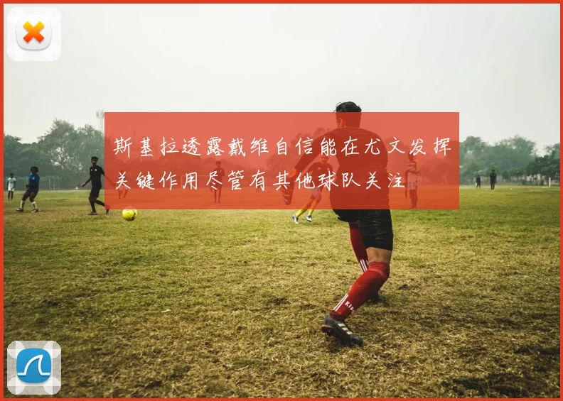 斯基拉透露戴维自信能在尤文发挥关键作用尽管有其他球队关注