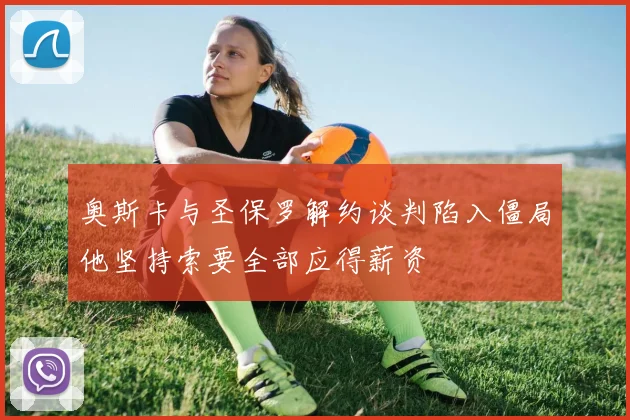 奥斯卡与圣保罗解约谈判陷入僵局他坚持索要全部应得薪资