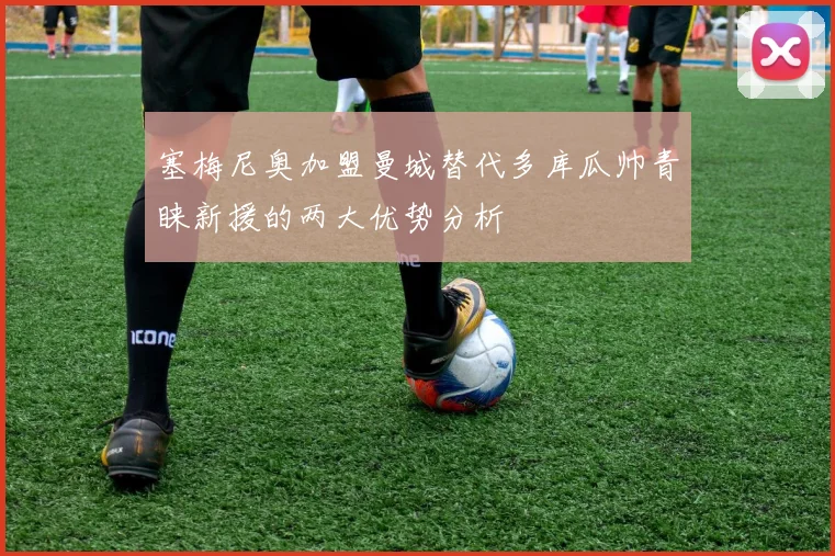 塞梅尼奥加盟曼城替代多库瓜帅青睐新援的两大优势分析